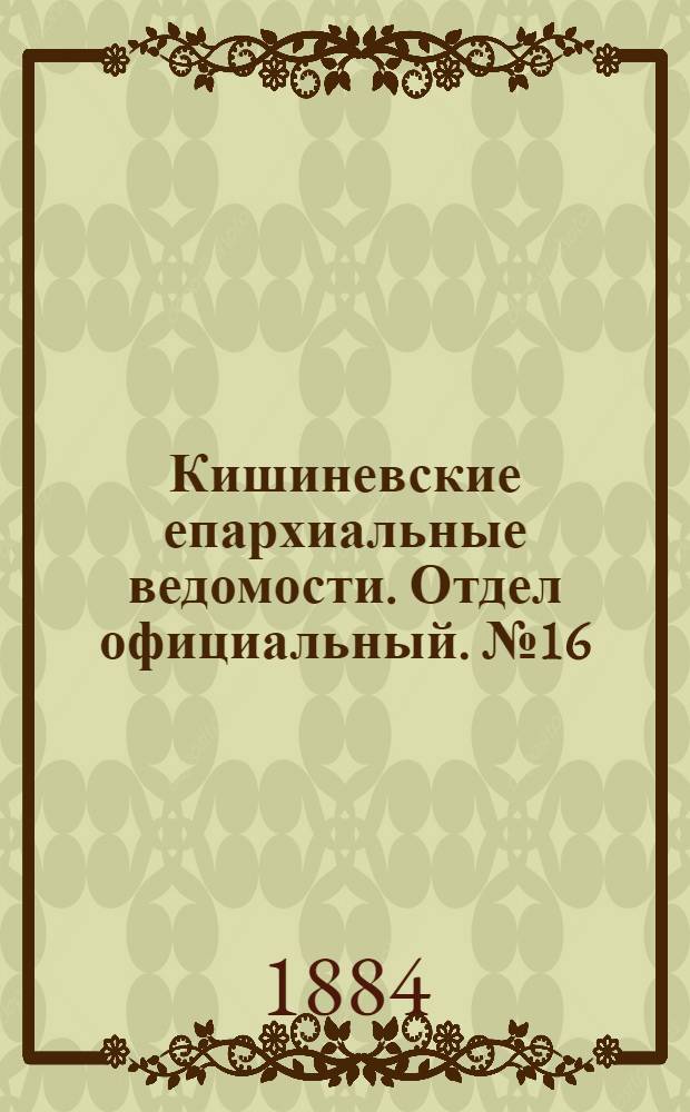 Кишиневские епархиальные ведомости. Отдел официальный. № 16 (15 - 31 августа 1884 г.)