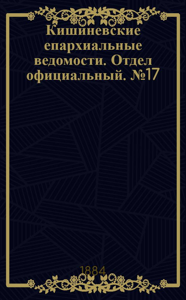 Кишиневские епархиальные ведомости. Отдел официальный. № 17 (1 - 15 сентября 1884 г.)