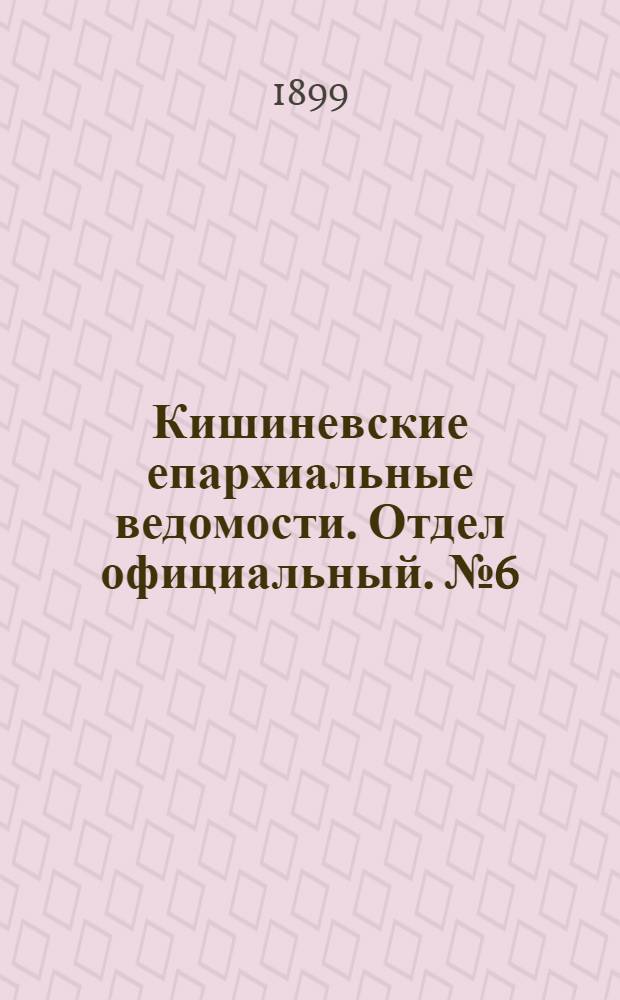 Кишиневские епархиальные ведомости. Отдел официальный. № 6 (15 марта 1899 г.)