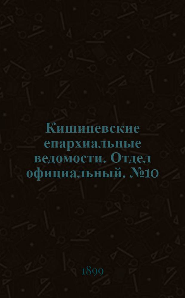 Кишиневские епархиальные ведомости. Отдел официальный. № 10 (15 мая 1899 г.)