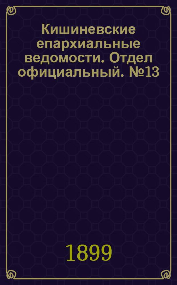 Кишиневские епархиальные ведомости. Отдел официальный. № 13 (1 июля 1899 г.)
