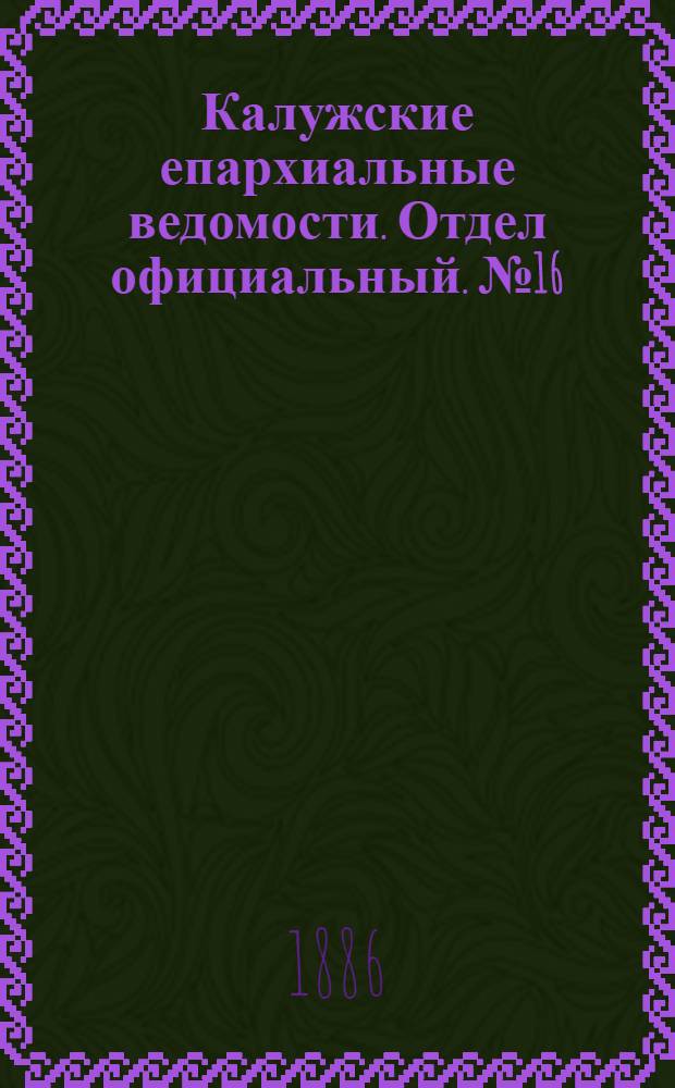 Калужские епархиальные ведомости. Отдел официальный. № 16 (31 августа 1886 г.)