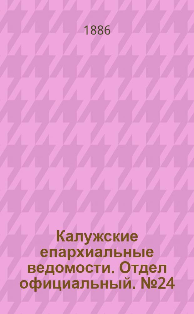 Калужские епархиальные ведомости. Отдел официальный. № 24 (31 декабря 1886 г.)