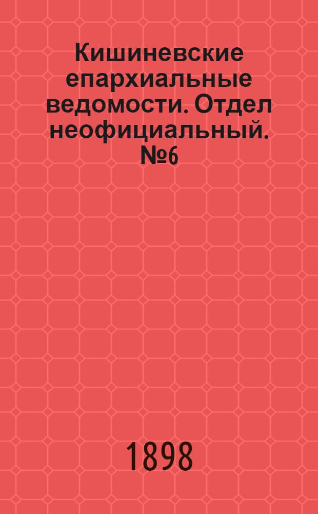 Кишиневские епархиальные ведомости. Отдел неофициальный. № 6 (15 марта 1898 г.)