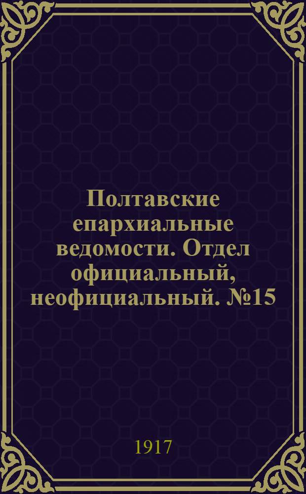 Полтавские епархиальные ведомости. Отдел официальный, неофициальный. № 15 (1 августа 1917 г.)