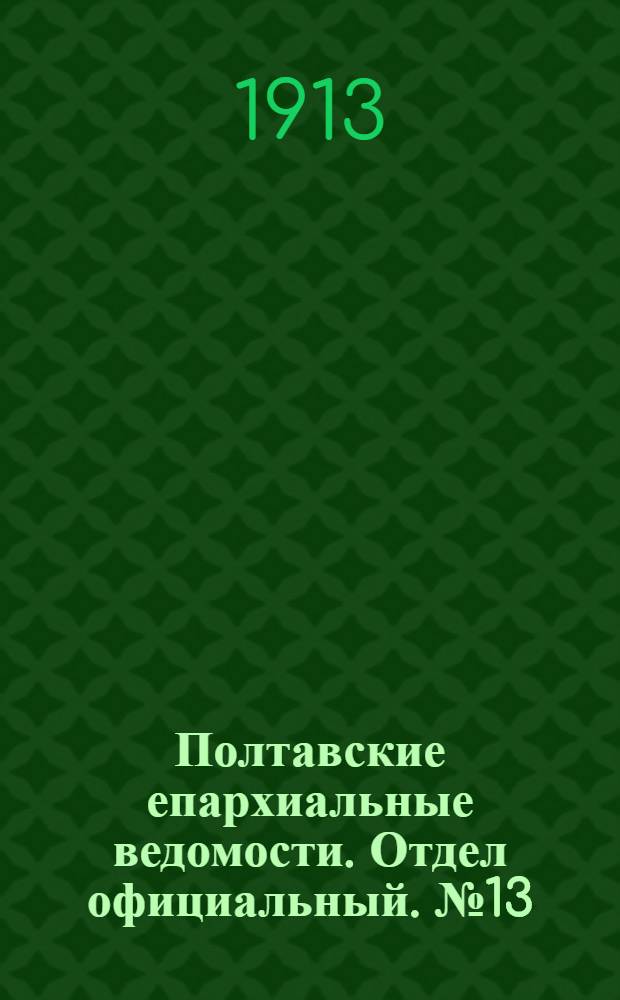 Полтавские епархиальные ведомости. Отдел официальный. № 13 (1 мая 1913 г.)