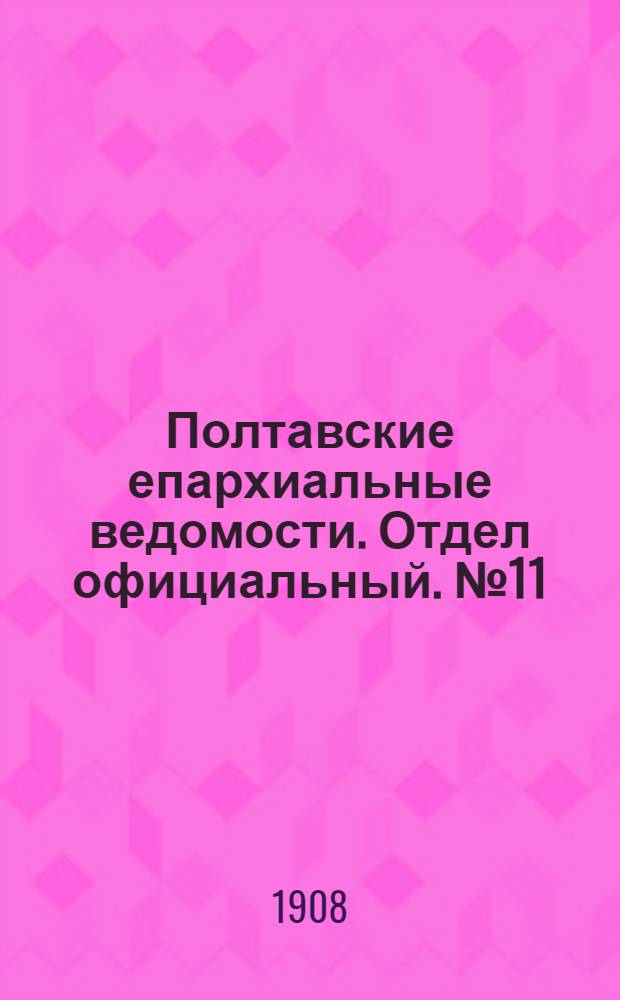 Полтавские епархиальные ведомости. Отдел официальный. № 11 (10 апреля 1908 г.)