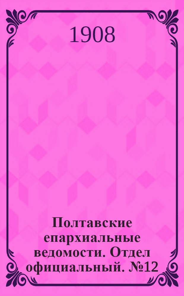 Полтавские епархиальные ведомости. Отдел официальный. № 12 (20 апреля 1908 г.)