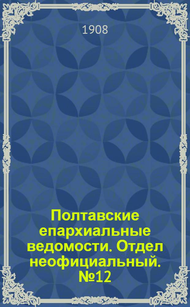 Полтавские епархиальные ведомости. Отдел неофициальный. № 12 (20 апреля 1908 г.)