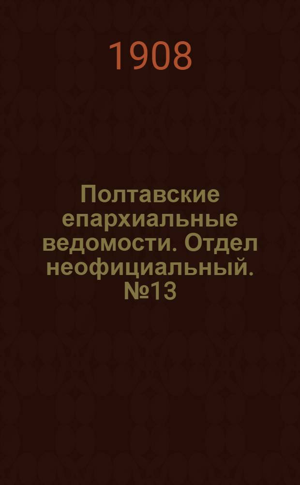Полтавские епархиальные ведомости. Отдел неофициальный. № 13 (1 мая 1908 г.)