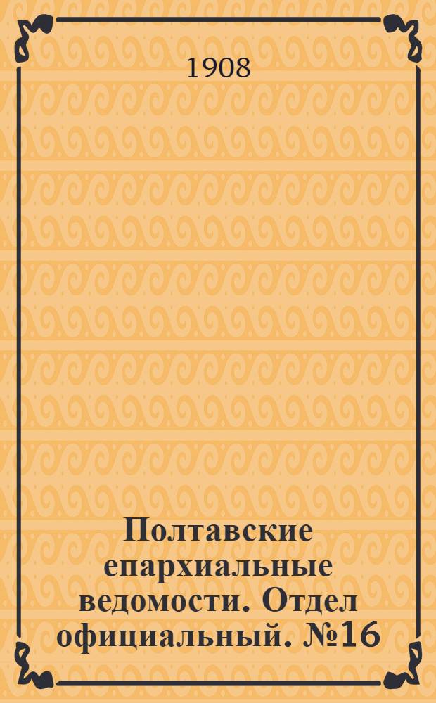 Полтавские епархиальные ведомости. Отдел официальный. № 16 (1 июня 1908 г.)