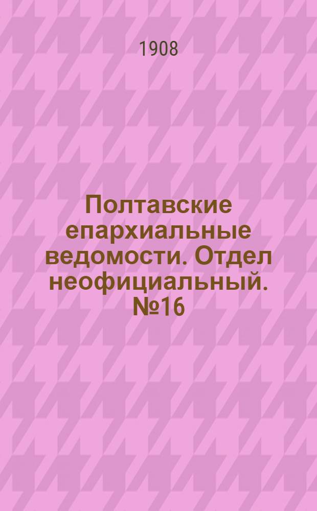 Полтавские епархиальные ведомости. Отдел неофициальный. № 16 (1 июня 1908 г.)