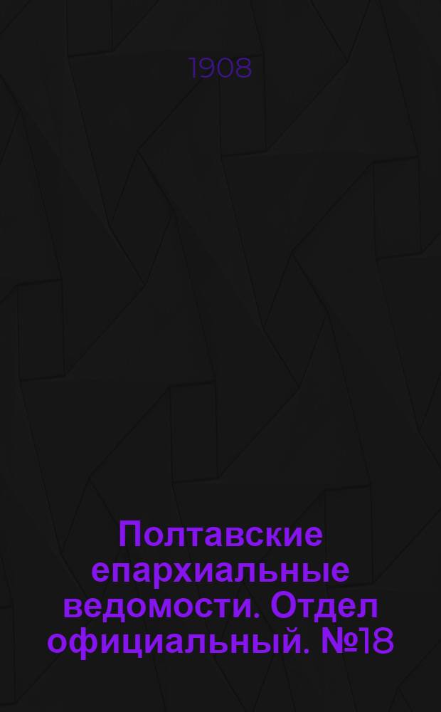 Полтавские епархиальные ведомости. Отдел официальный. № 18 (20 июня 1908 г.)