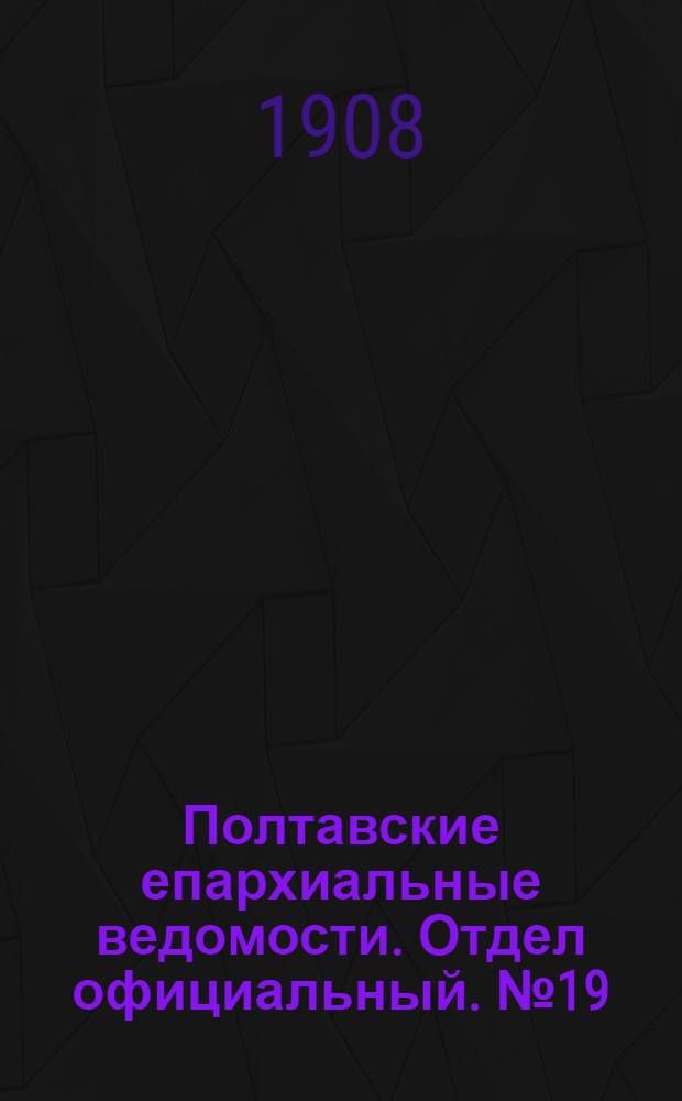 Полтавские епархиальные ведомости. Отдел официальный. № 19 (1 июля 1908 г.)
