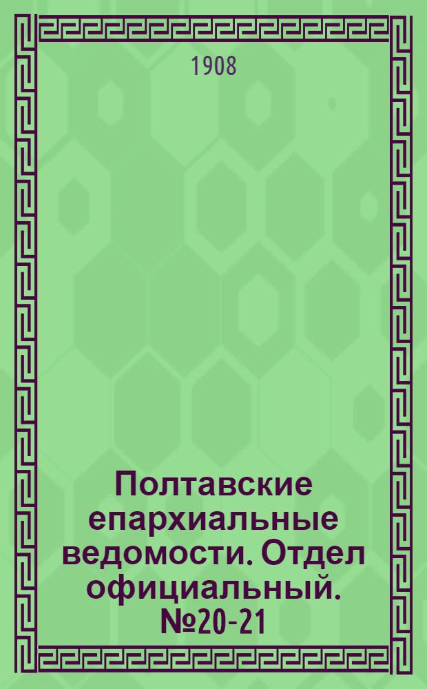 Полтавские епархиальные ведомости. Отдел официальный. № 20-21 (10 - 20 июля 1908 г.)