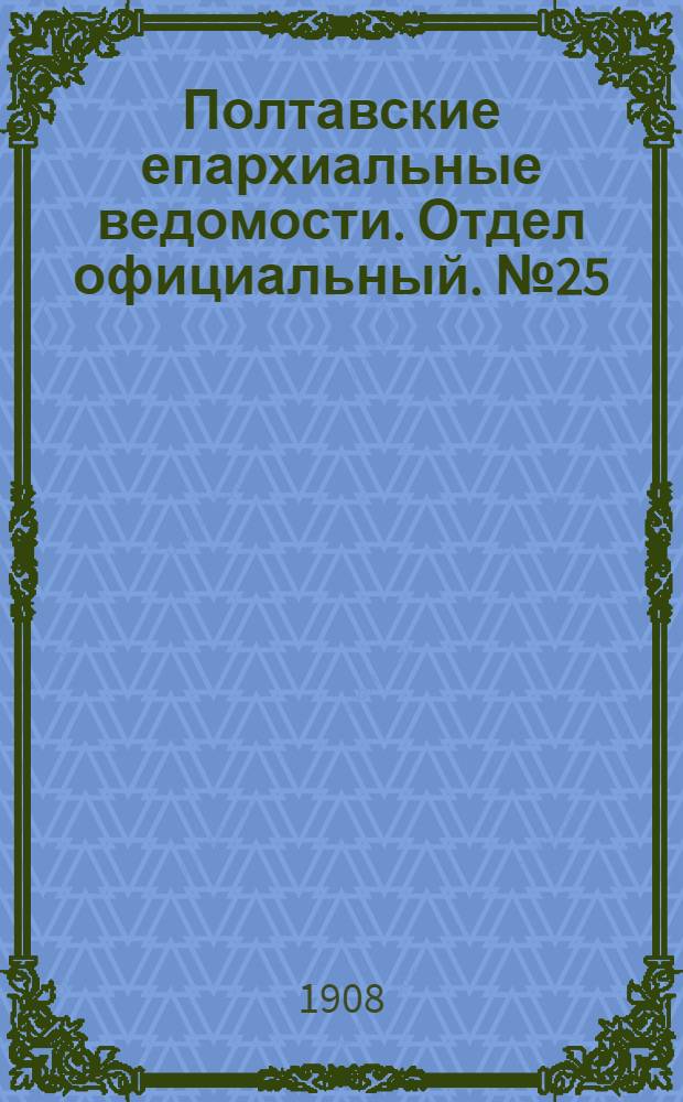 Полтавские епархиальные ведомости. Отдел официальный. № 25 (1 сентября 1908 г.)