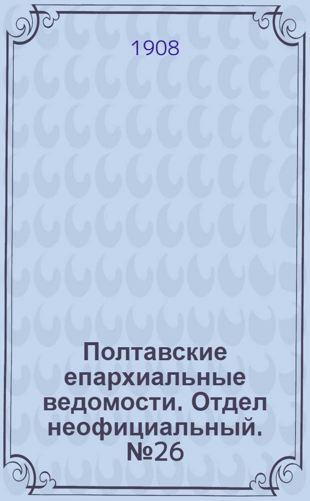 Полтавские епархиальные ведомости. Отдел неофициальный. № 26 (10 сентября 1908 г.)