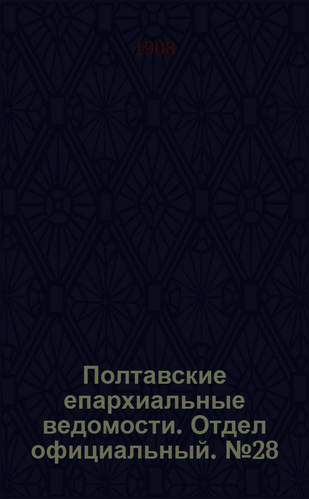 Полтавские епархиальные ведомости. Отдел официальный. № 28 (1 октября 1908 г.)