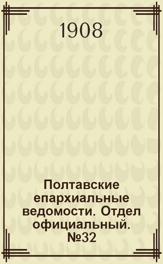 Полтавские епархиальные ведомости. Отдел официальный. № 32 (10 ноября 1908 г.)