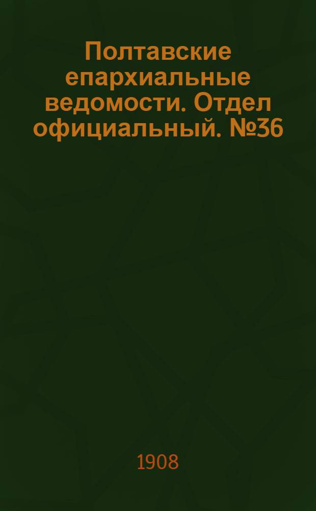Полтавские епархиальные ведомости. Отдел официальный. № 36 (20 декабря 1908 г.)