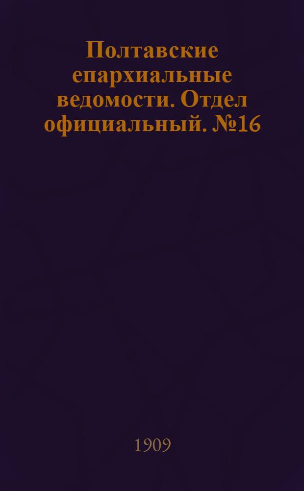 Полтавские епархиальные ведомости. Отдел официальный. № 16 (1 июня 1909 г.)