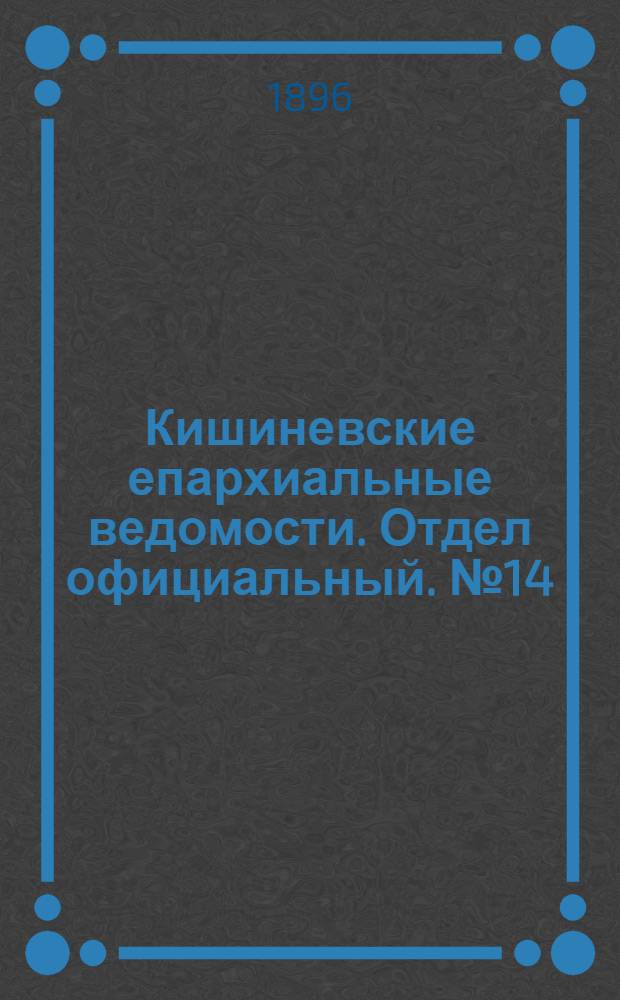 Кишиневские епархиальные ведомости. Отдел официальный. № 14 (15 июля 1896 г.)