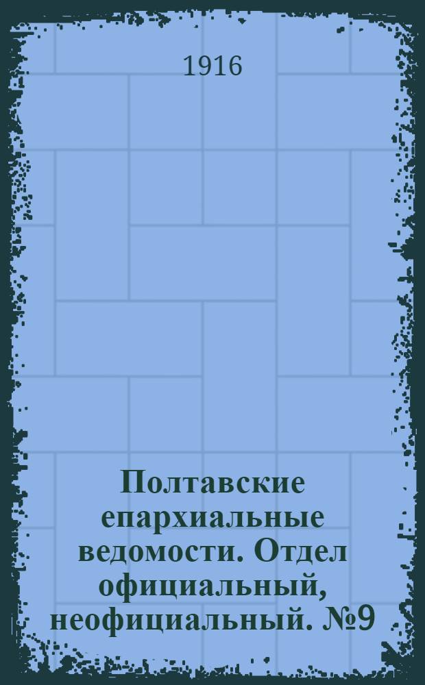 Полтавские епархиальные ведомости. Отдел официальный, неофициальный. № 9 (1 мая 1916 г.)