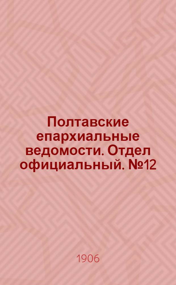 Полтавские епархиальные ведомости. Отдел официальный. № 12 (20 апреля 1906 г.)