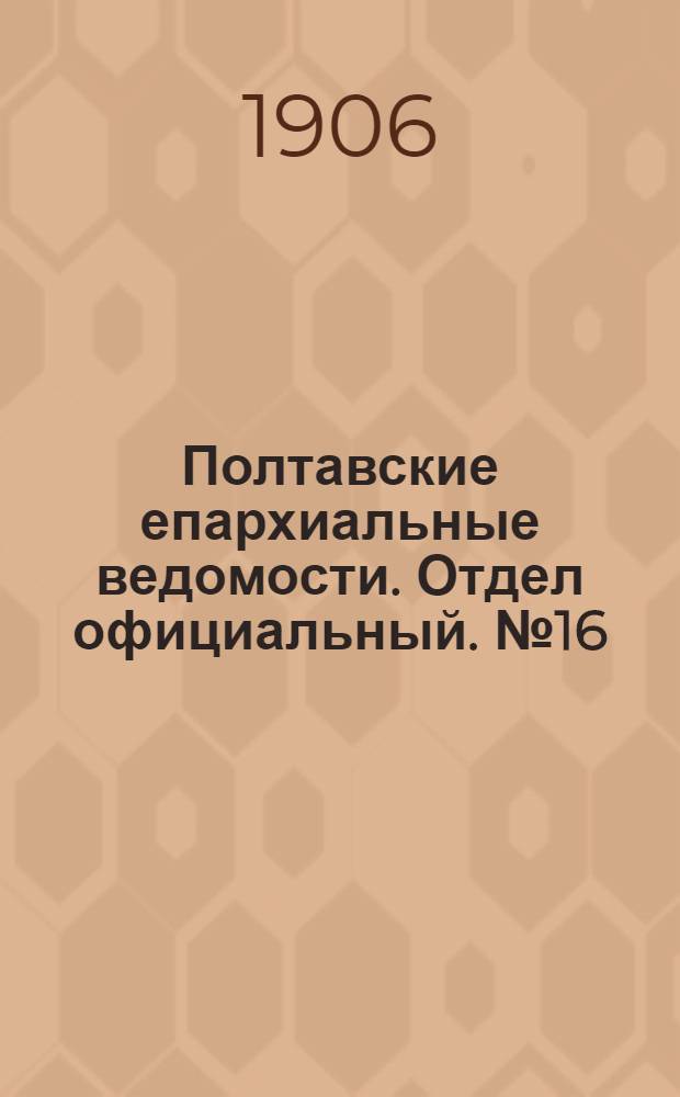 Полтавские епархиальные ведомости. Отдел официальный. № 16 (1 июня 1906 г.)