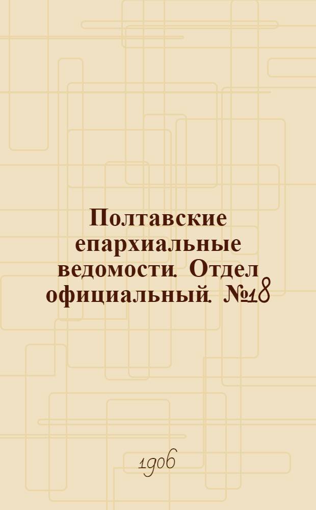 Полтавские епархиальные ведомости. Отдел официальный. № 18 (20 июня 1906 г.)