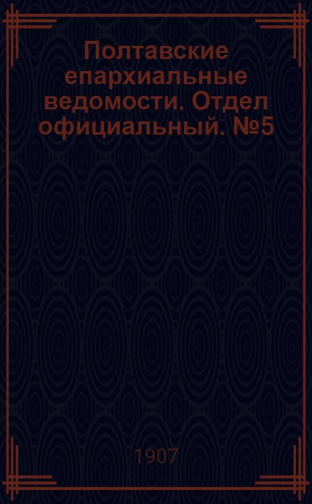 Полтавские епархиальные ведомости. Отдел официальный. № 5 (10 февраля 1907 г.)