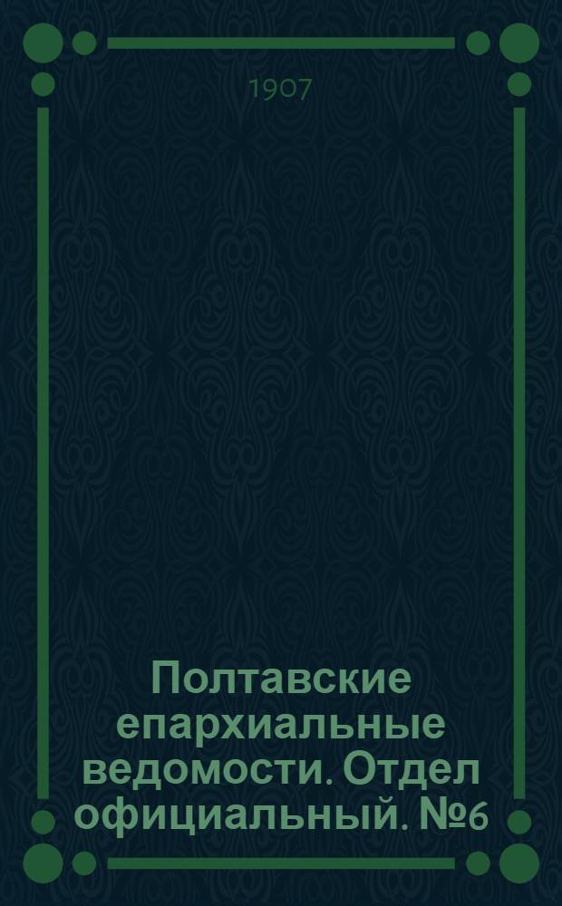 Полтавские епархиальные ведомости. Отдел официальный. № 6 (20 февраля 1907 г.)