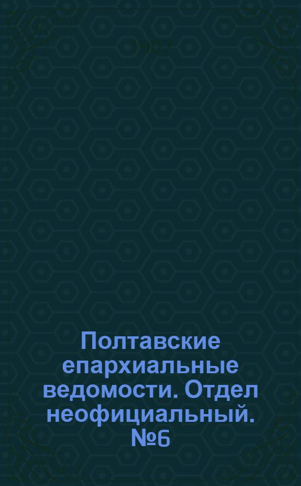 Полтавские епархиальные ведомости. Отдел неофициальный. № 6 (20 февраля 1907 г.)