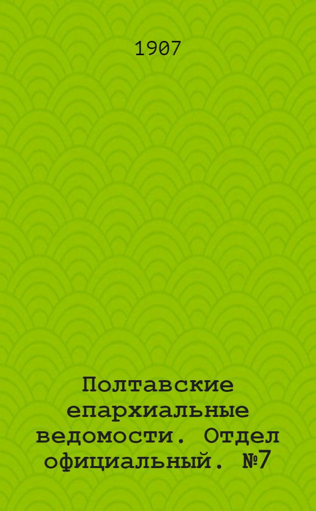 Полтавские епархиальные ведомости. Отдел официальный. № 7 (1 марта 1907 г.)