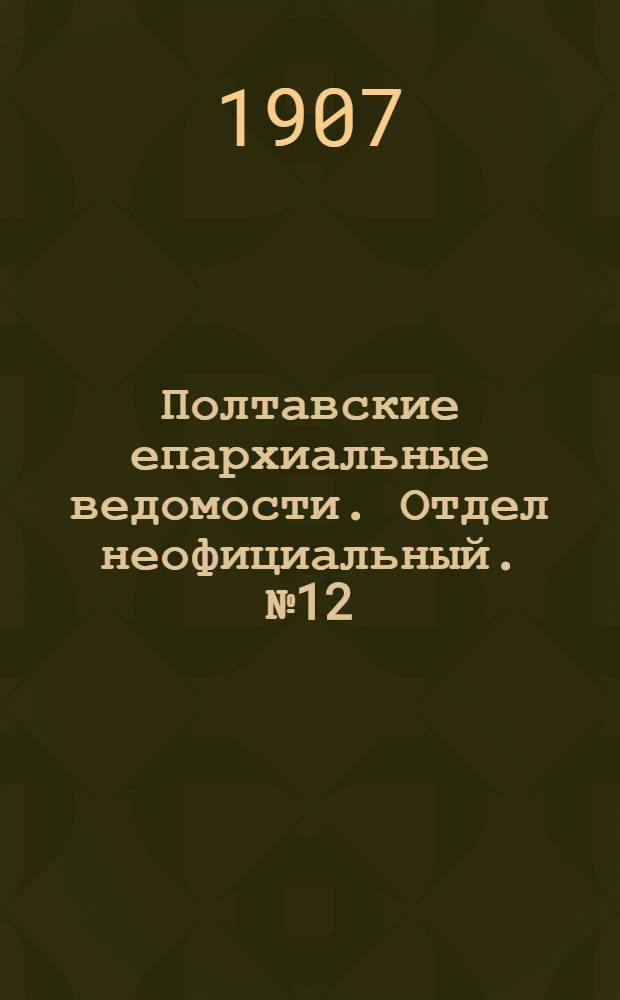 Полтавские епархиальные ведомости. Отдел неофициальный. № 12 (20 апреля 1907 г.)