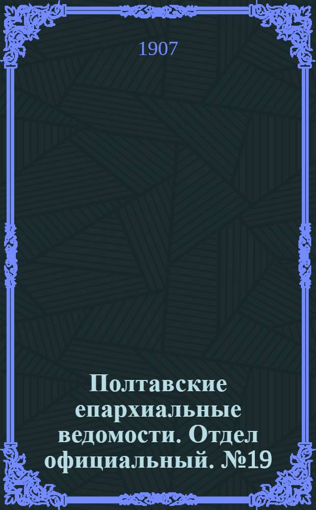 Полтавские епархиальные ведомости. Отдел официальный. № 19 (1 июля 1907 г.)