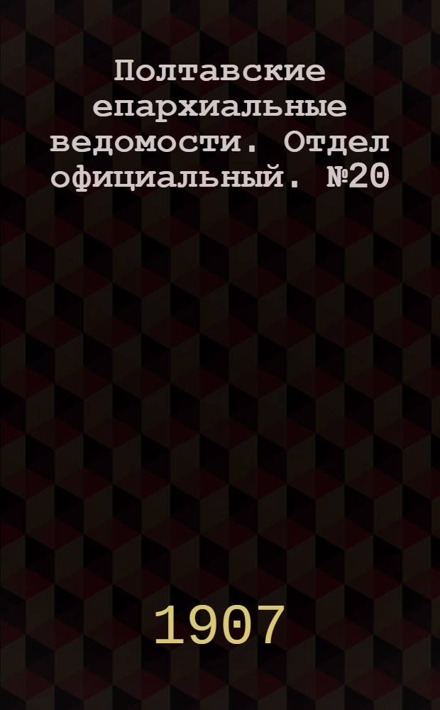 Полтавские епархиальные ведомости. Отдел официальный. № 20 (10 июля 1907 г.)