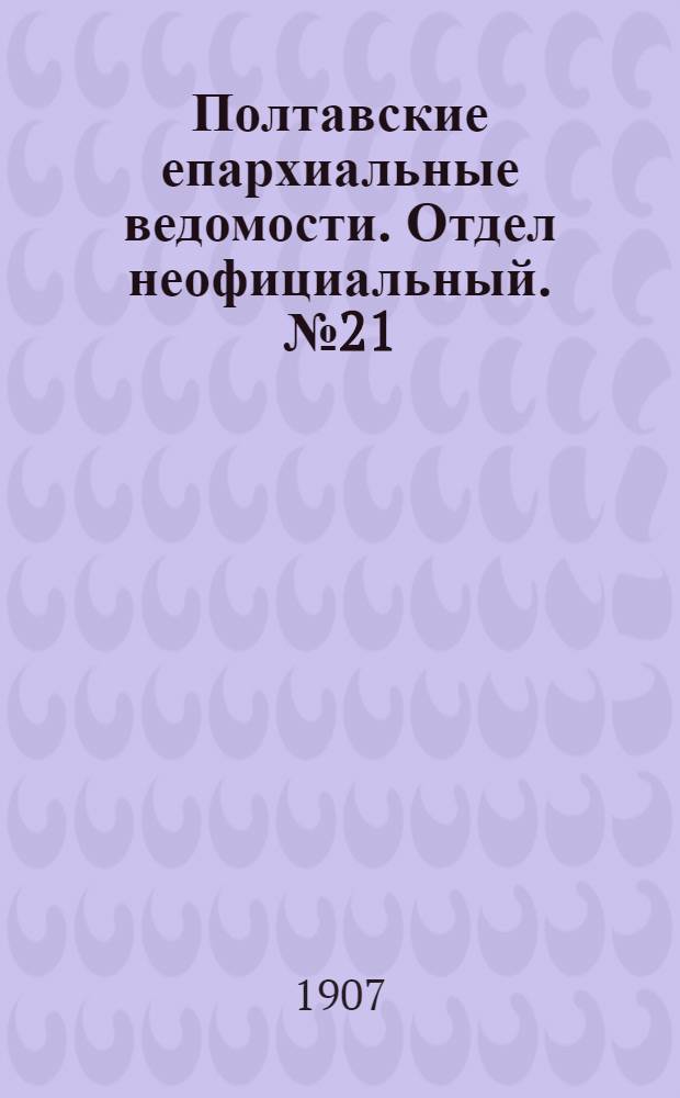 Полтавские епархиальные ведомости. Отдел неофициальный. № 21 (20 июля 1907 г.)