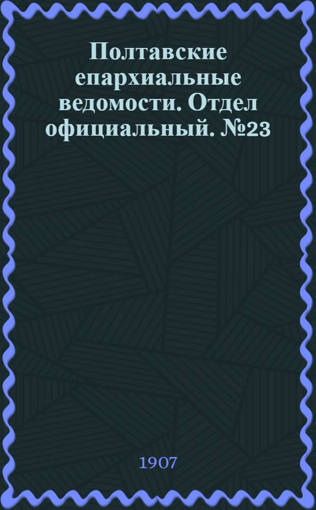 Полтавские епархиальные ведомости. Отдел официальный. № 23 (10 августа 1907 г.)