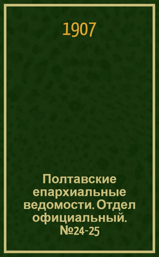 Полтавские епархиальные ведомости. Отдел официальный. № 24-25 (20 августа - 1 сентября 1907 г.)