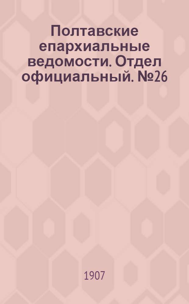 Полтавские епархиальные ведомости. Отдел официальный. № 26 (10 сентября 1907 г.)