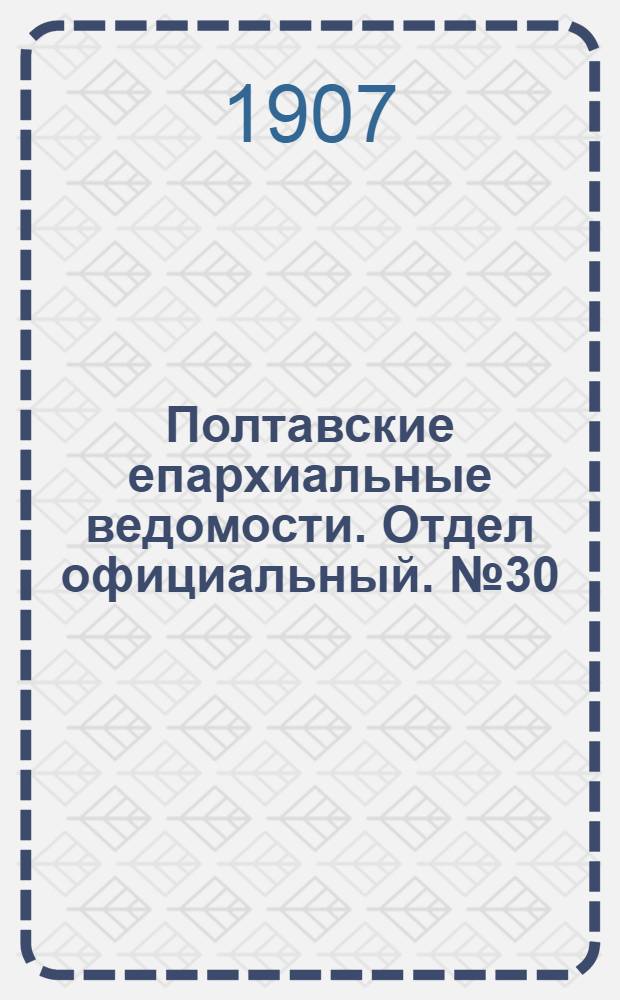Полтавские епархиальные ведомости. Отдел официальный. № 30 (20 октября 1907 г.)