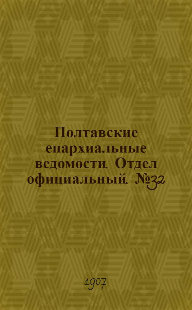 Полтавские епархиальные ведомости. Отдел официальный. № 32 (10 ноября 1907 г.)