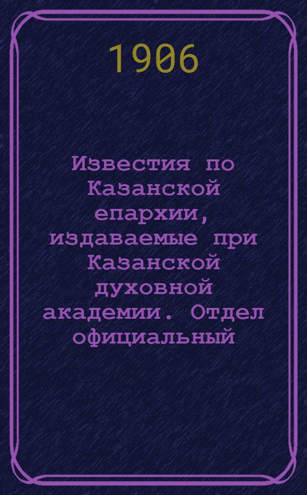 Известия по Казанской епархии, издаваемые при Казанской духовной академии. Отдел официальный, неофициальный. № 29 (1 августа 1906 г.)