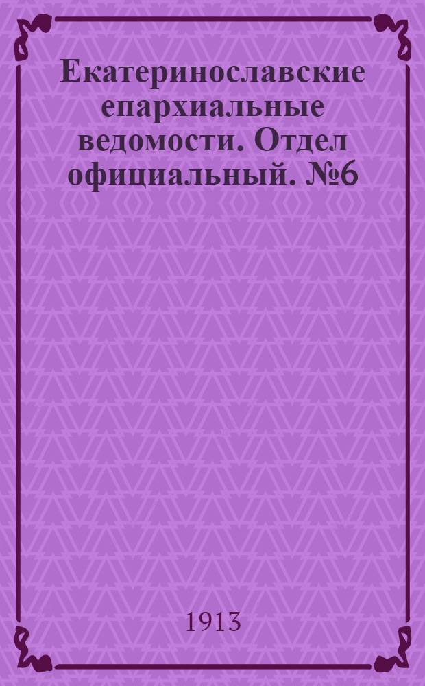 Екатеринославские епархиальные ведомости. Отдел официальный. № 6 (21 февраля 1913 г.)