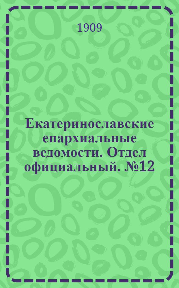 Екатеринославские епархиальные ведомости. Отдел официальный. № 12 (21 апреля 1909 г.)