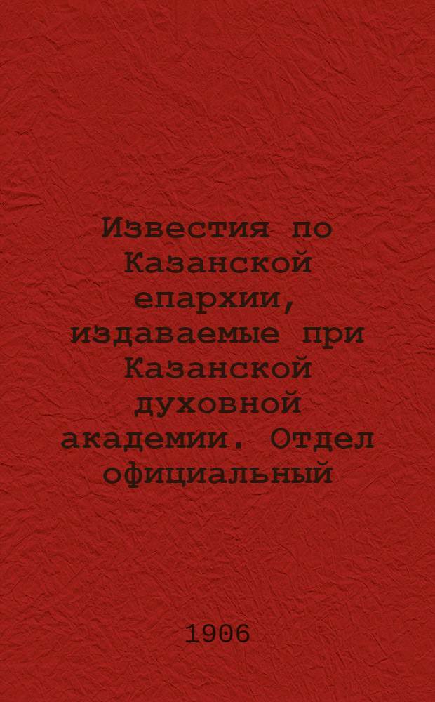 Известия по Казанской епархии, издаваемые при Казанской духовной академии. Отдел официальный, неофициальный. № 38 (8 октября 1906 г.)