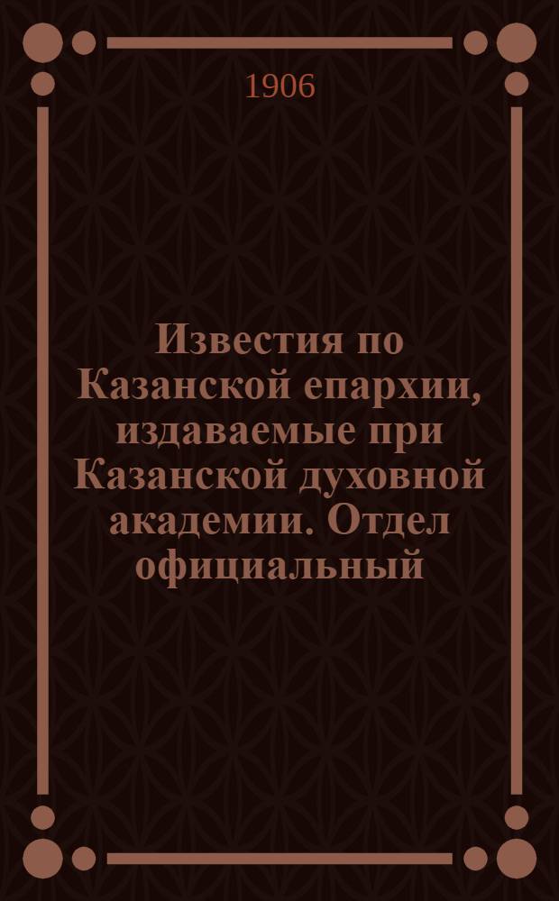 Известия по Казанской епархии, издаваемые при Казанской духовной академии. Отдел официальный, неофициальный. № 39 (15 октября 1906 г.)