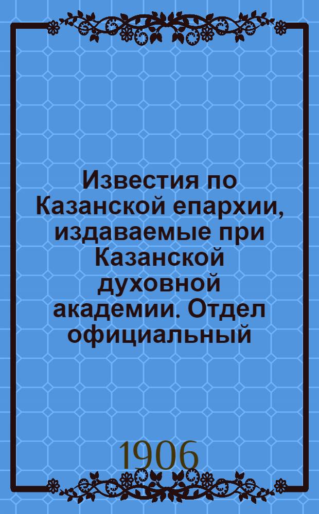 Известия по Казанской епархии, издаваемые при Казанской духовной академии. Отдел официальный, неофициальный. № 41 (1 ноября 1906 г.)