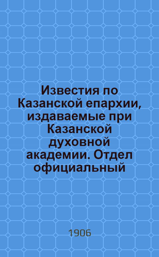 Известия по Казанской епархии, издаваемые при Казанской духовной академии. Отдел официальный, неофициальный. № 45 (1 декабря 1906 г.)